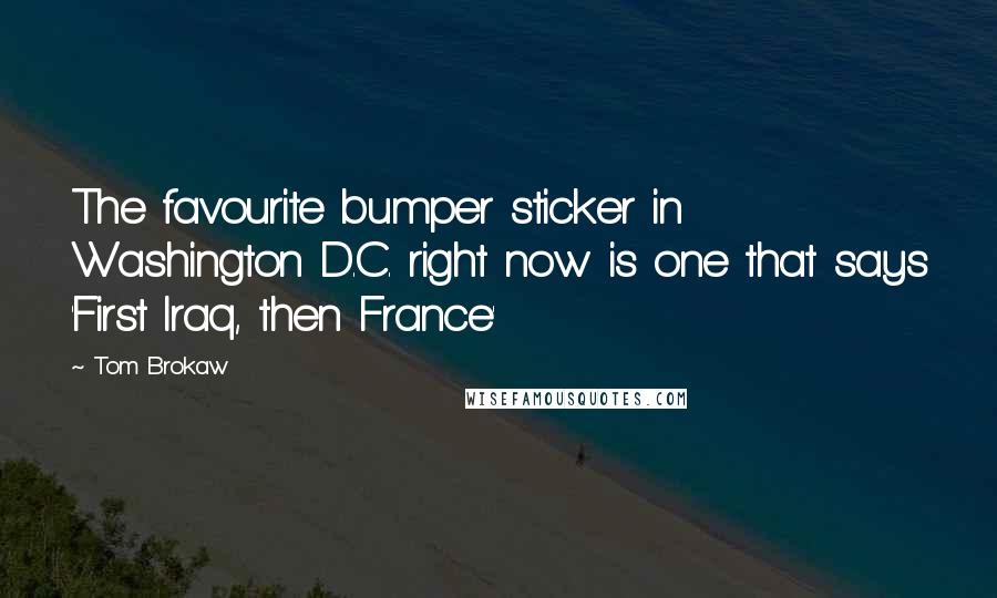 Tom Brokaw Quotes: The favourite bumper sticker in Washington D.C. right now is one that says 'First Iraq, then France'