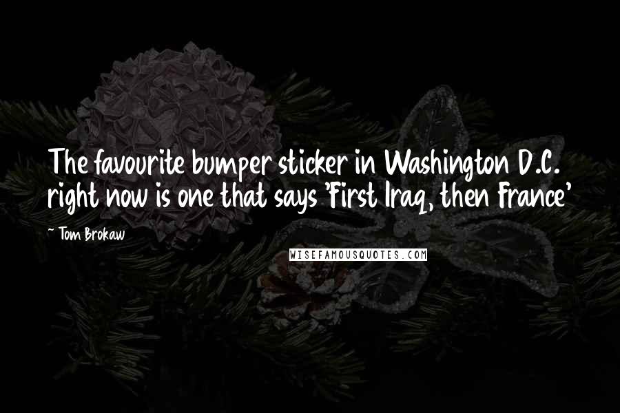 Tom Brokaw Quotes: The favourite bumper sticker in Washington D.C. right now is one that says 'First Iraq, then France'