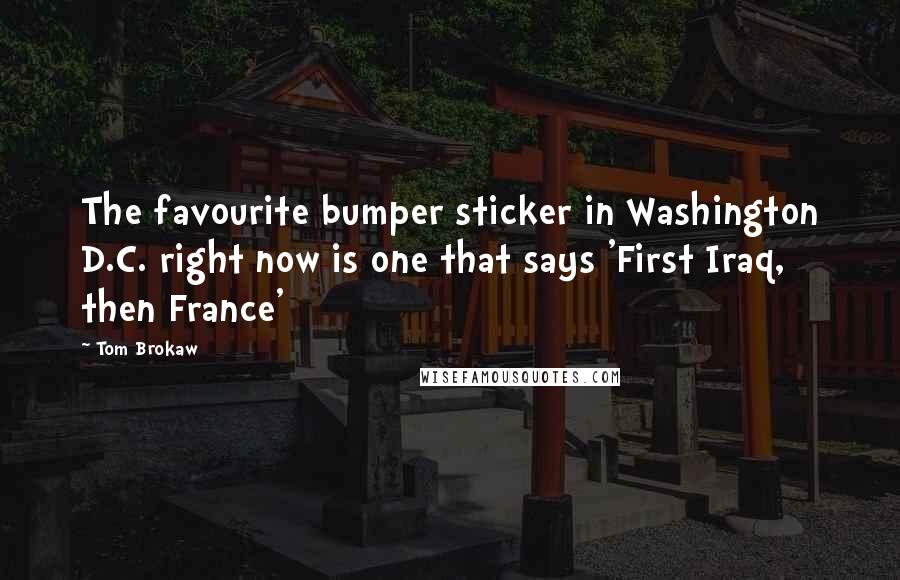 Tom Brokaw Quotes: The favourite bumper sticker in Washington D.C. right now is one that says 'First Iraq, then France'