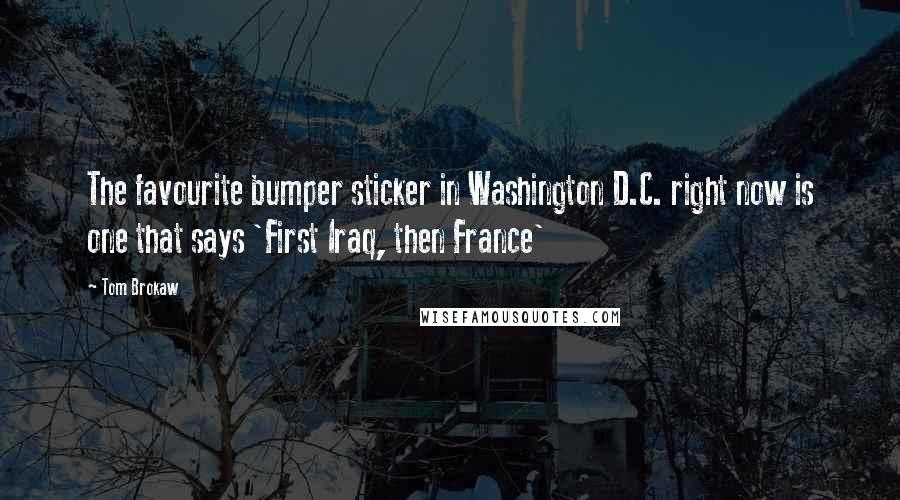 Tom Brokaw Quotes: The favourite bumper sticker in Washington D.C. right now is one that says 'First Iraq, then France'