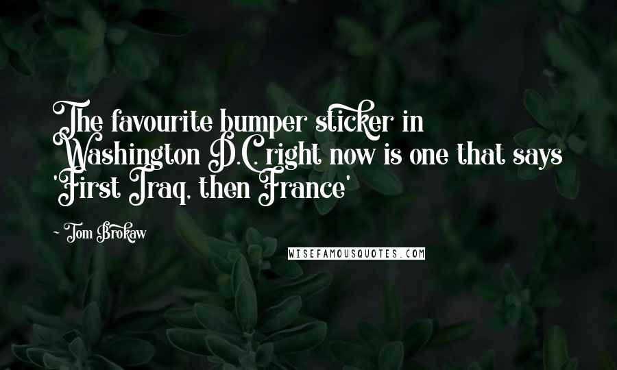 Tom Brokaw Quotes: The favourite bumper sticker in Washington D.C. right now is one that says 'First Iraq, then France'