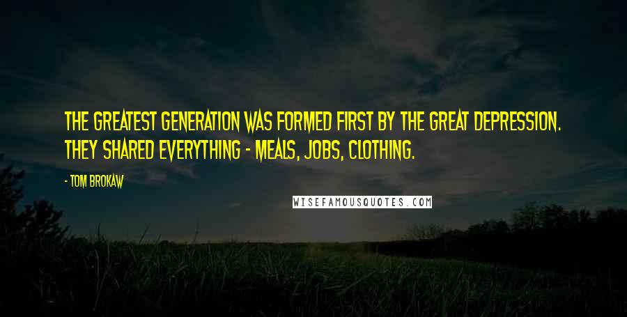 Tom Brokaw Quotes: The greatest generation was formed first by the Great Depression. They shared everything - meals, jobs, clothing.