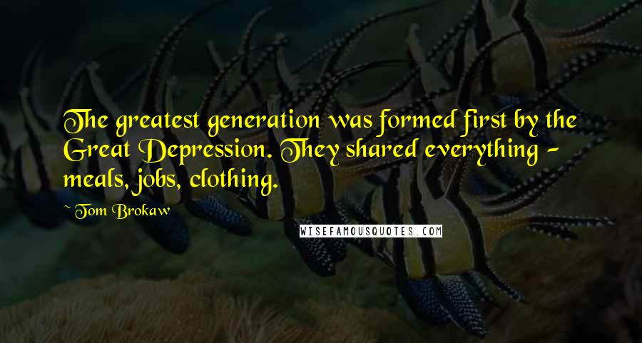 Tom Brokaw Quotes: The greatest generation was formed first by the Great Depression. They shared everything - meals, jobs, clothing.