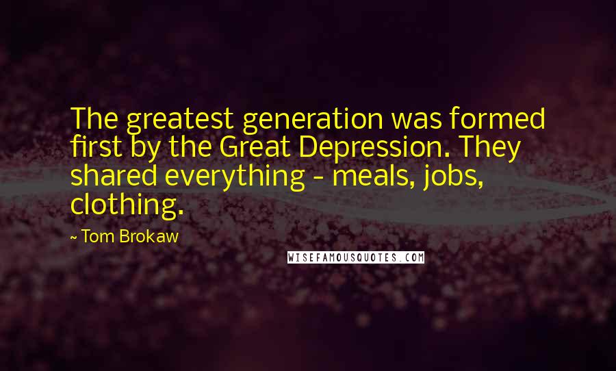 Tom Brokaw Quotes: The greatest generation was formed first by the Great Depression. They shared everything - meals, jobs, clothing.