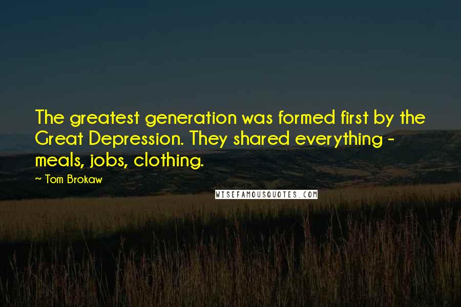 Tom Brokaw Quotes: The greatest generation was formed first by the Great Depression. They shared everything - meals, jobs, clothing.