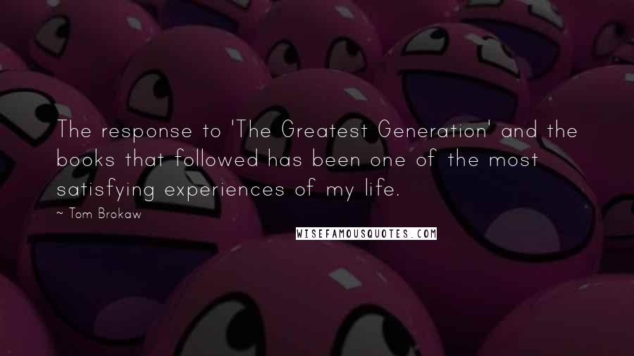 Tom Brokaw Quotes: The response to 'The Greatest Generation' and the books that followed has been one of the most satisfying experiences of my life.