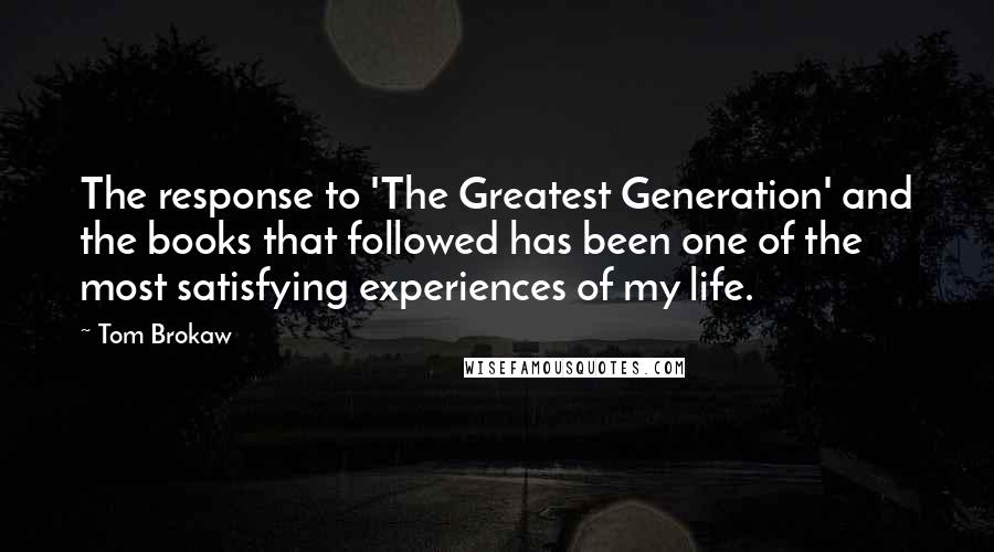 Tom Brokaw Quotes: The response to 'The Greatest Generation' and the books that followed has been one of the most satisfying experiences of my life.