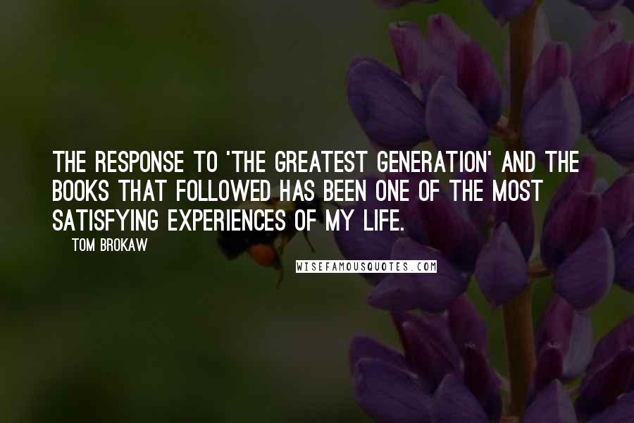 Tom Brokaw Quotes: The response to 'The Greatest Generation' and the books that followed has been one of the most satisfying experiences of my life.