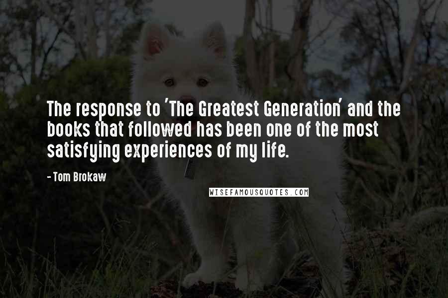 Tom Brokaw Quotes: The response to 'The Greatest Generation' and the books that followed has been one of the most satisfying experiences of my life.