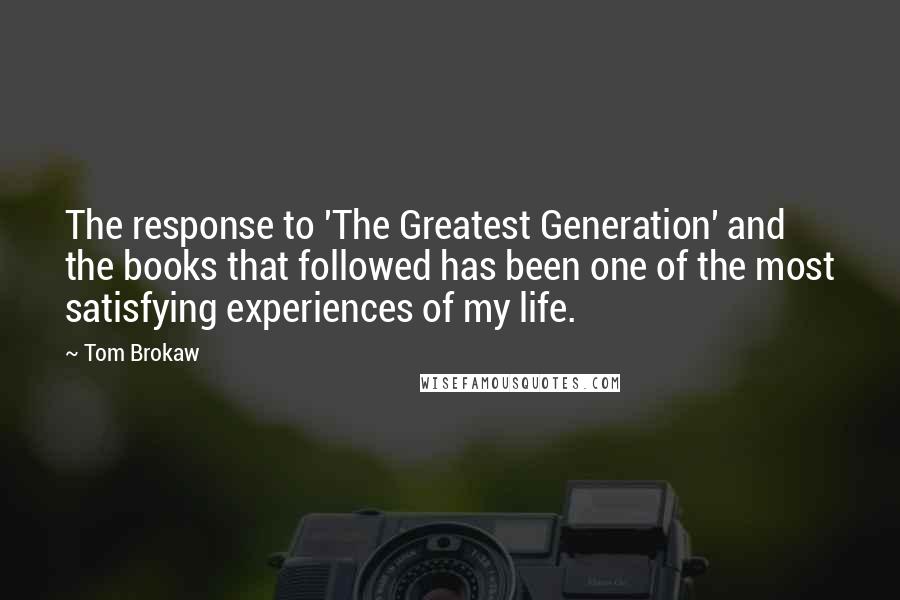 Tom Brokaw Quotes: The response to 'The Greatest Generation' and the books that followed has been one of the most satisfying experiences of my life.