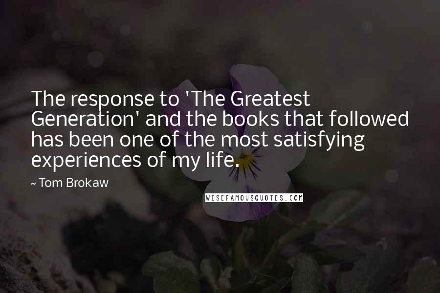 Tom Brokaw Quotes: The response to 'The Greatest Generation' and the books that followed has been one of the most satisfying experiences of my life.