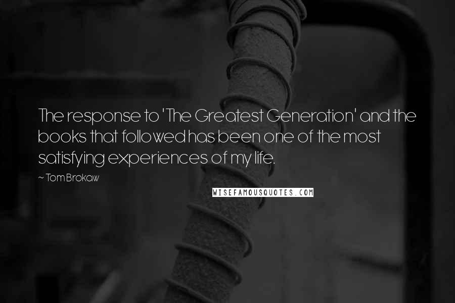 Tom Brokaw Quotes: The response to 'The Greatest Generation' and the books that followed has been one of the most satisfying experiences of my life.