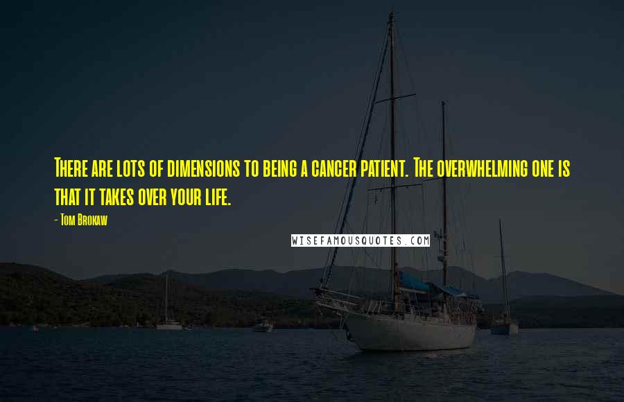 Tom Brokaw Quotes: There are lots of dimensions to being a cancer patient. The overwhelming one is that it takes over your life.