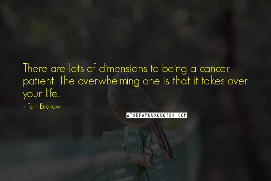 Tom Brokaw Quotes: There are lots of dimensions to being a cancer patient. The overwhelming one is that it takes over your life.