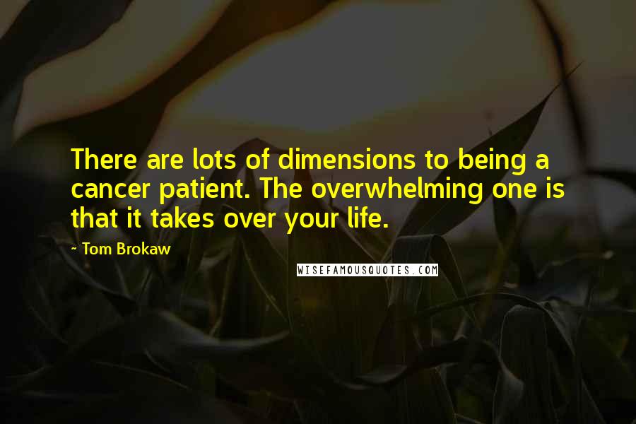 Tom Brokaw Quotes: There are lots of dimensions to being a cancer patient. The overwhelming one is that it takes over your life.