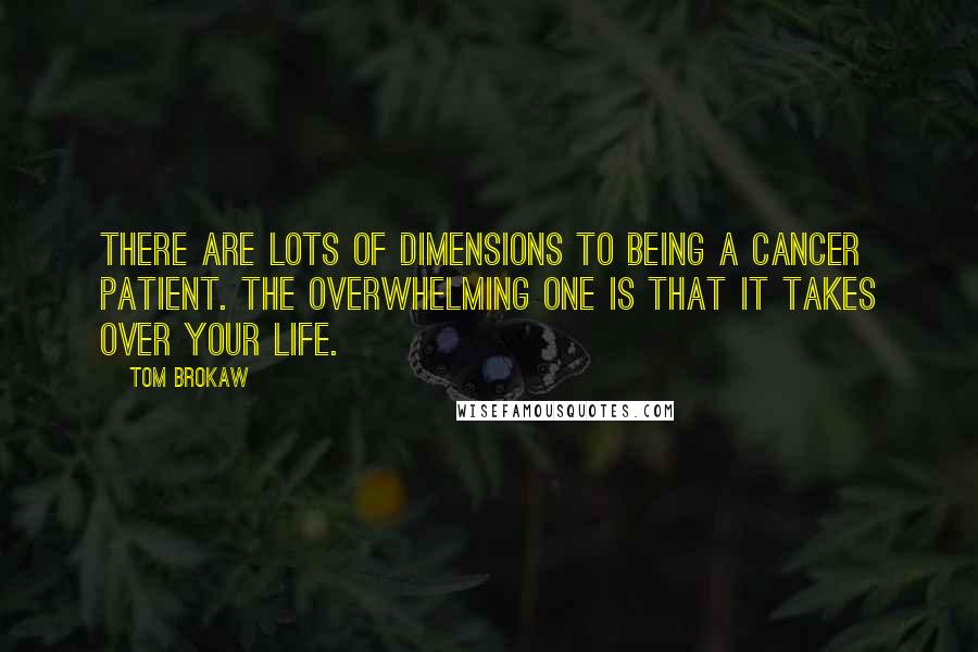 Tom Brokaw Quotes: There are lots of dimensions to being a cancer patient. The overwhelming one is that it takes over your life.