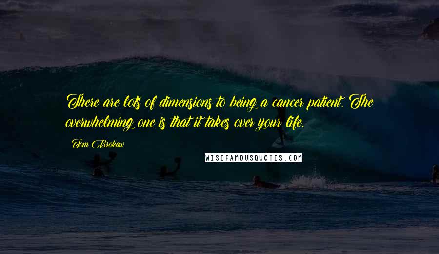 Tom Brokaw Quotes: There are lots of dimensions to being a cancer patient. The overwhelming one is that it takes over your life.