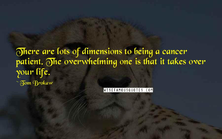 Tom Brokaw Quotes: There are lots of dimensions to being a cancer patient. The overwhelming one is that it takes over your life.