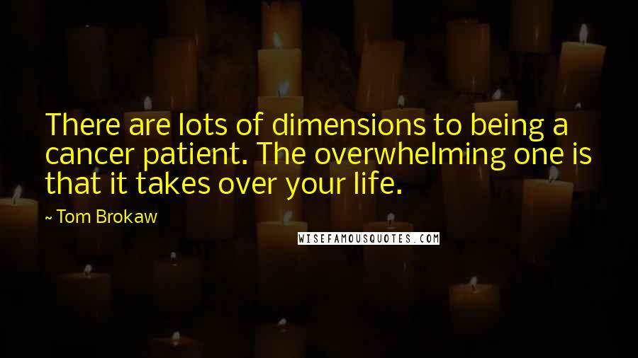Tom Brokaw Quotes: There are lots of dimensions to being a cancer patient. The overwhelming one is that it takes over your life.