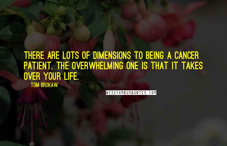 Tom Brokaw Quotes: There are lots of dimensions to being a cancer patient. The overwhelming one is that it takes over your life.