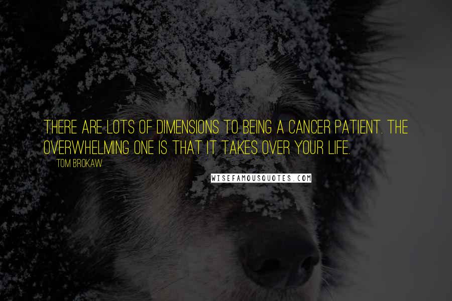 Tom Brokaw Quotes: There are lots of dimensions to being a cancer patient. The overwhelming one is that it takes over your life.