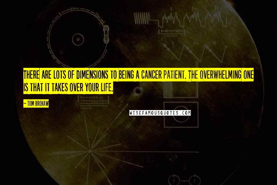 Tom Brokaw Quotes: There are lots of dimensions to being a cancer patient. The overwhelming one is that it takes over your life.