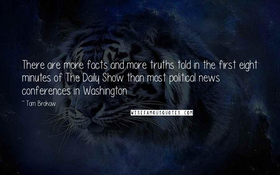 Tom Brokaw Quotes: There are more facts and more truths told in the first eight minutes of The Daily Show than most political news conferences in Washington.