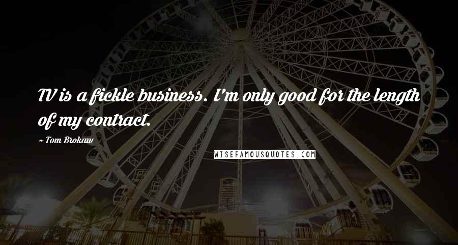 Tom Brokaw Quotes: TV is a fickle business. I'm only good for the length of my contract.