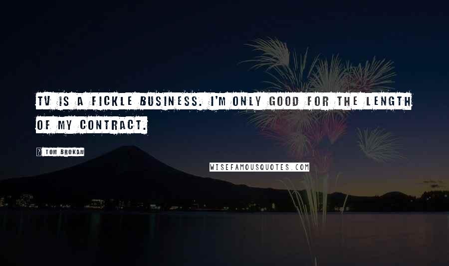 Tom Brokaw Quotes: TV is a fickle business. I'm only good for the length of my contract.