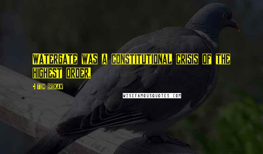 Tom Brokaw Quotes: Watergate was a constitutional crisis of the highest order.