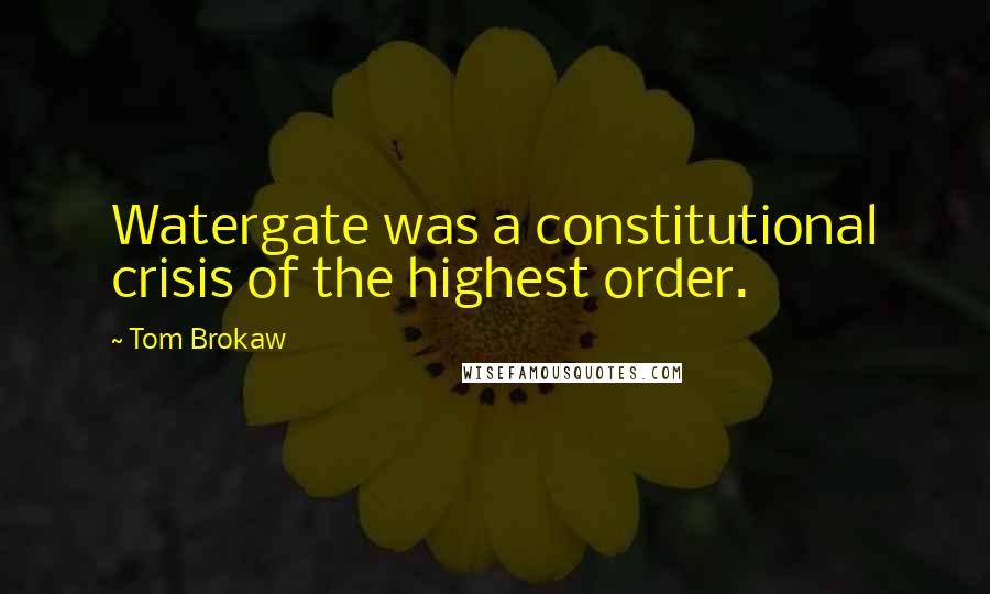 Tom Brokaw Quotes: Watergate was a constitutional crisis of the highest order.