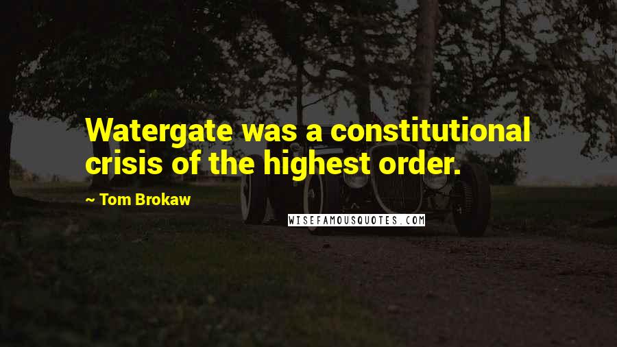 Tom Brokaw Quotes: Watergate was a constitutional crisis of the highest order.