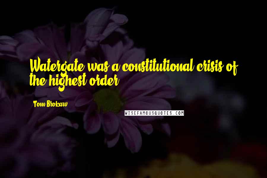 Tom Brokaw Quotes: Watergate was a constitutional crisis of the highest order.