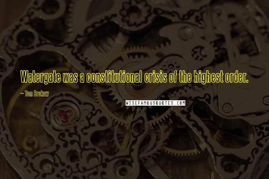 Tom Brokaw Quotes: Watergate was a constitutional crisis of the highest order.