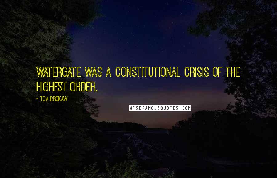 Tom Brokaw Quotes: Watergate was a constitutional crisis of the highest order.