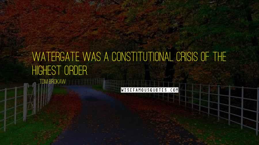 Tom Brokaw Quotes: Watergate was a constitutional crisis of the highest order.