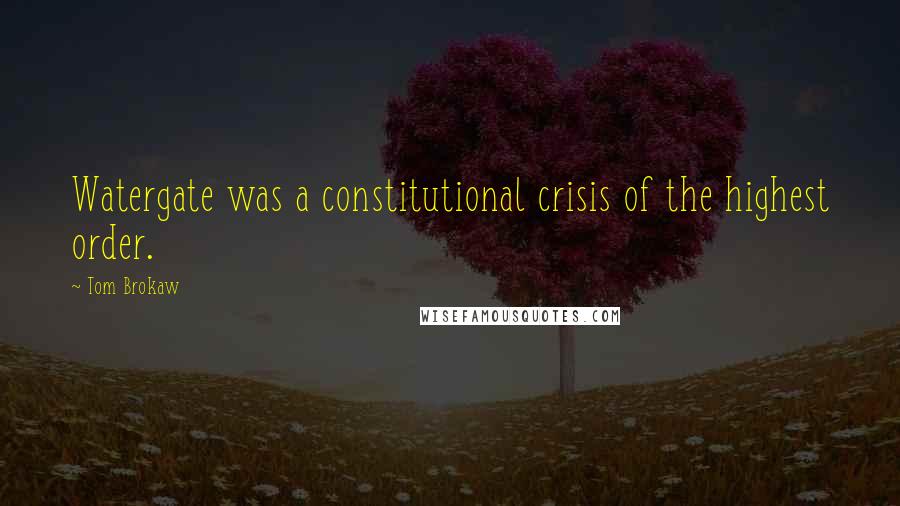 Tom Brokaw Quotes: Watergate was a constitutional crisis of the highest order.