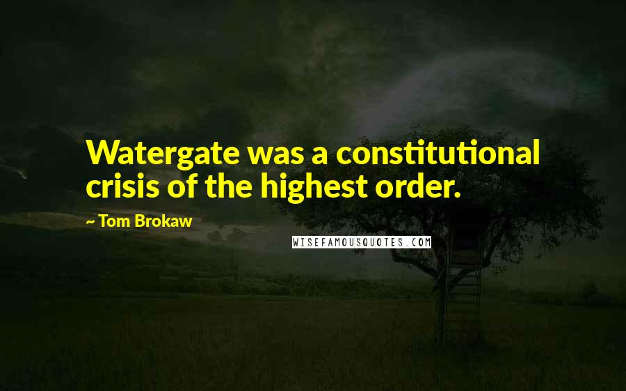 Tom Brokaw Quotes: Watergate was a constitutional crisis of the highest order.