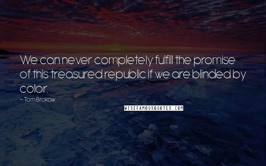 Tom Brokaw Quotes: We can never completely fulfill the promise of this treasured republic if we are blinded by color.