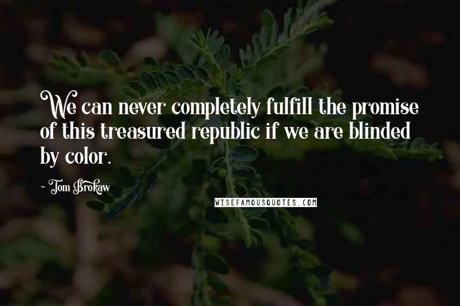 Tom Brokaw Quotes: We can never completely fulfill the promise of this treasured republic if we are blinded by color.