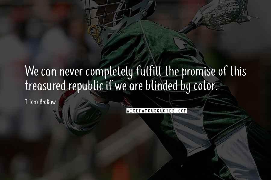 Tom Brokaw Quotes: We can never completely fulfill the promise of this treasured republic if we are blinded by color.