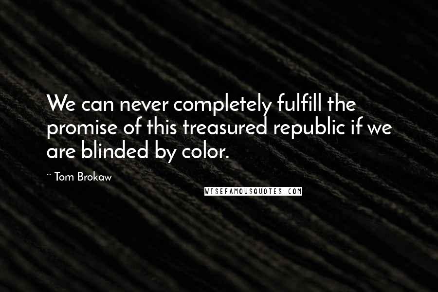 Tom Brokaw Quotes: We can never completely fulfill the promise of this treasured republic if we are blinded by color.