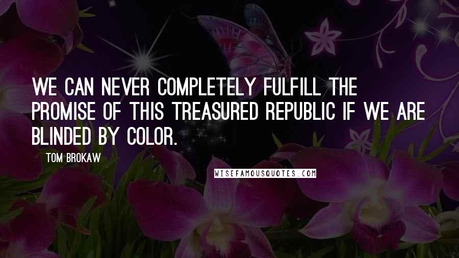 Tom Brokaw Quotes: We can never completely fulfill the promise of this treasured republic if we are blinded by color.