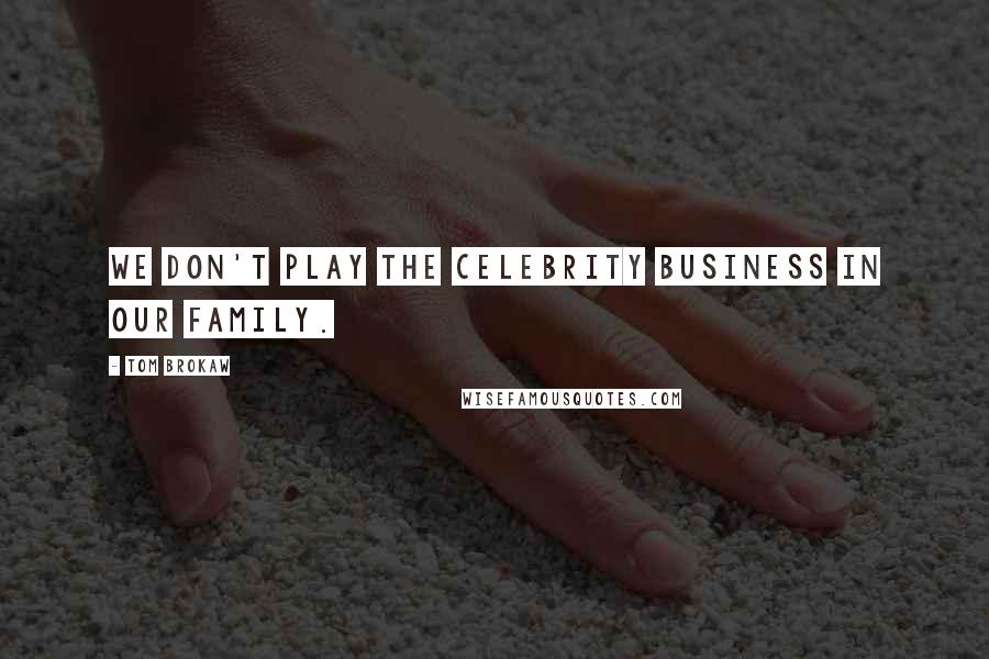 Tom Brokaw Quotes: We don't play the celebrity business in our family.