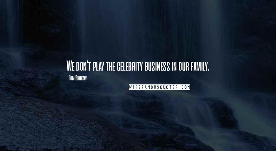 Tom Brokaw Quotes: We don't play the celebrity business in our family.