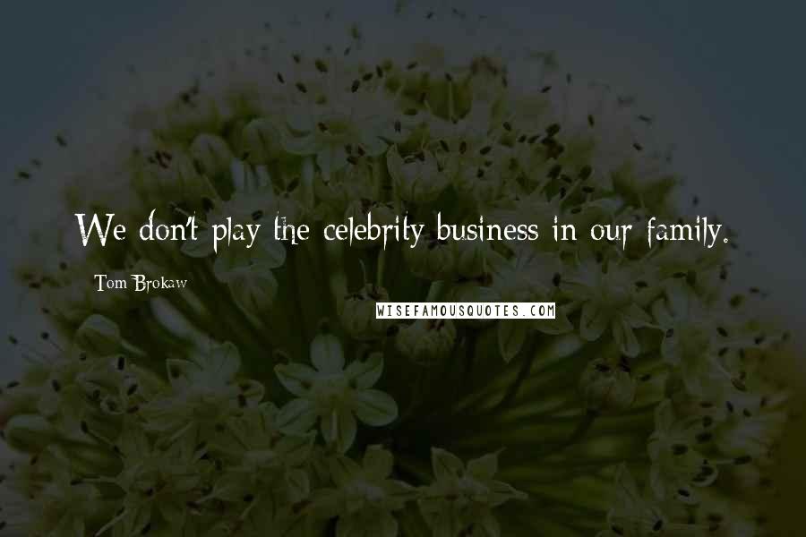 Tom Brokaw Quotes: We don't play the celebrity business in our family.