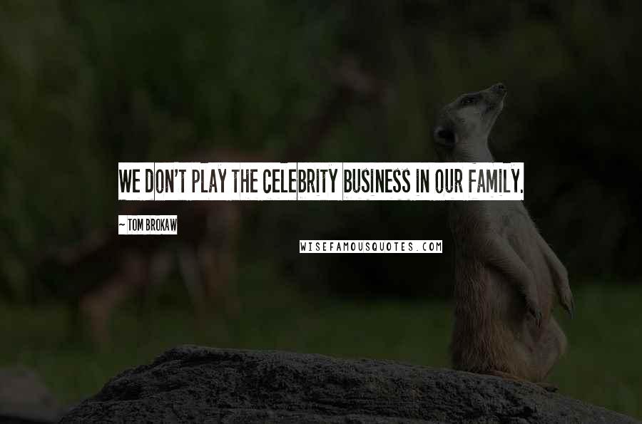 Tom Brokaw Quotes: We don't play the celebrity business in our family.