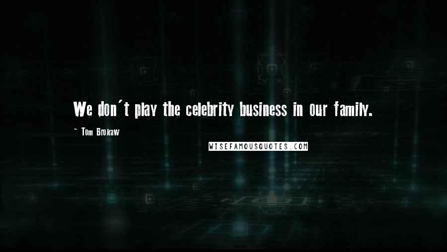 Tom Brokaw Quotes: We don't play the celebrity business in our family.