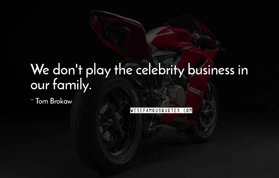 Tom Brokaw Quotes: We don't play the celebrity business in our family.