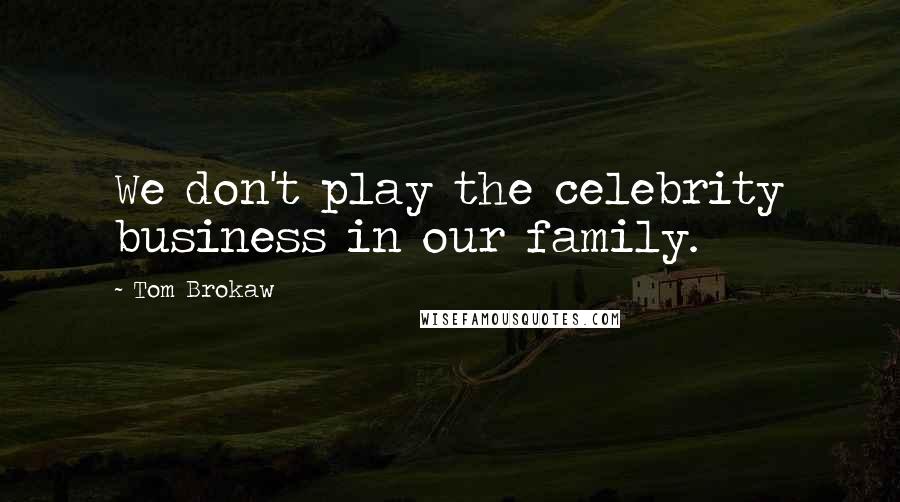 Tom Brokaw Quotes: We don't play the celebrity business in our family.